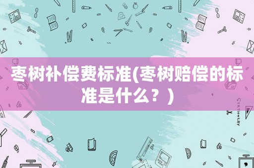 棗樹補償費標準(棗樹賠償的標準是什么？)