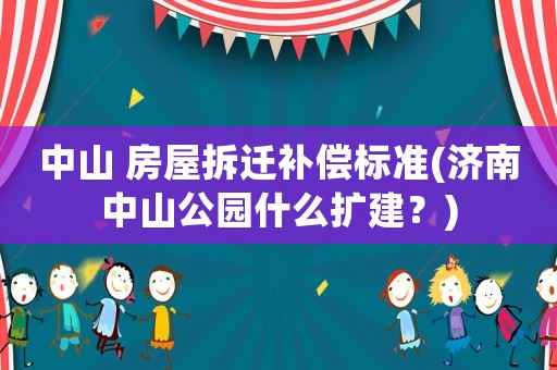 中山 房屋拆遷補償標準(濟南中山公園什么擴建？)