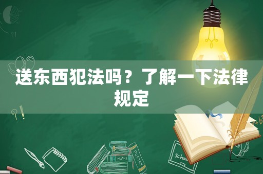 送東西犯法嗎？了解一下法律規(guī)定