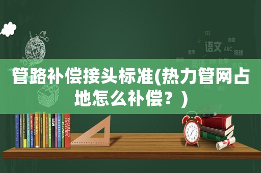 管路補償接頭標準(熱力管網占地怎么補償？)