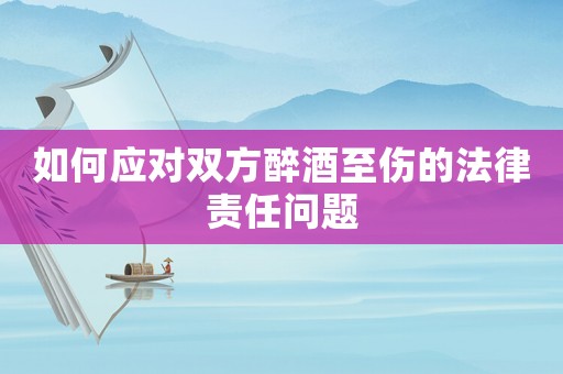 如何應對雙方醉酒至傷的法律責任問題