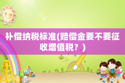 補償納稅標準(賠償金要不要征收增值稅？)
