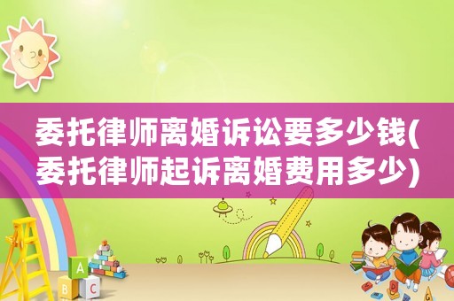 委托律師離婚訴訟要多少錢(委托律師起訴離婚費用多少)