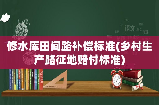 修水庫田間路補(bǔ)償標(biāo)準(zhǔn)(鄉(xiāng)村生產(chǎn)路征地賠付標(biāo)準(zhǔn))