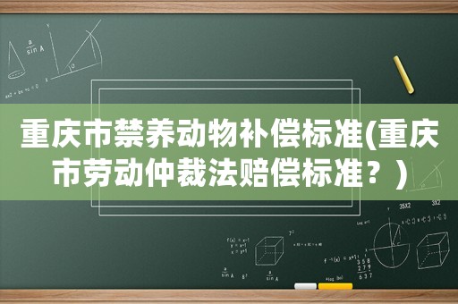 重慶市禁養動物補償標準(重慶市勞動仲裁法賠償標準？)