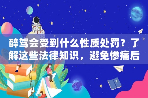 醉駕會受到什么性質處罰？了解這些法律知識，避免慘痛后果