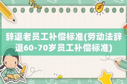 辭退老員工補償標準(勞動法辭退60-70歲員工補償標準)
