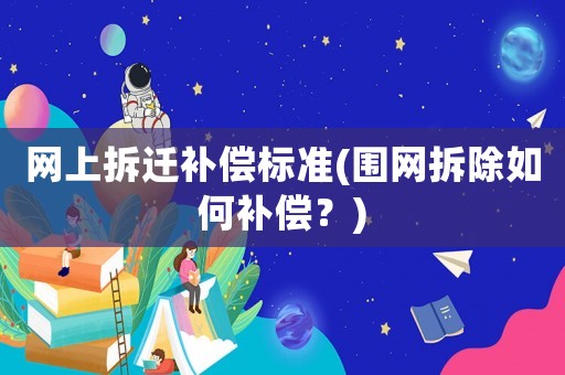 網(wǎng)上拆遷補(bǔ)償標(biāo)準(zhǔn)(圍網(wǎng)拆除如何補(bǔ)償？)