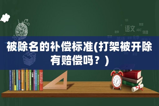 被除名的補(bǔ)償標(biāo)準(zhǔn)(打架被開(kāi)除有賠償嗎？)
