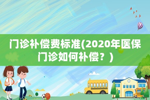 門診補償費標準(2020年醫保門診如何補償？)
