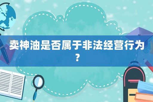 賣神油是否屬于非法經營行為？