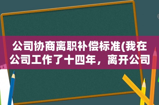 公司協(xié)商離職補償標準(我在公司工作了十四年，離開公司后要求補償多少錢合適？)