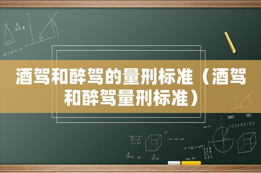 酒駕和醉駕的量刑標準（酒駕和醉駕量刑標準）