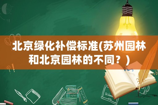 北京綠化補(bǔ)償標(biāo)準(zhǔn)(蘇州園林和北京園林的不同？)