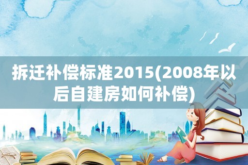 拆遷補(bǔ)償標(biāo)準(zhǔn)2015(2008年以后自建房如何補(bǔ)償)