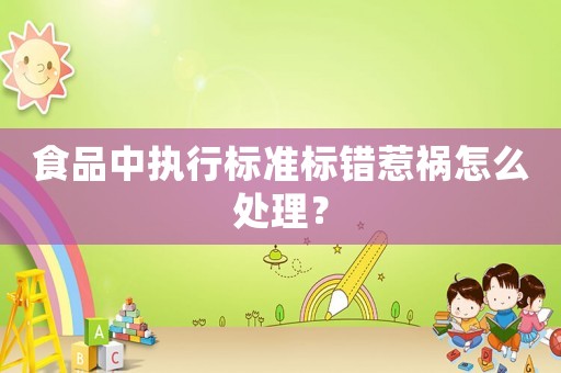 食品中執(zhí)行標(biāo)準(zhǔn)標(biāo)錯(cuò)惹禍怎么處理？