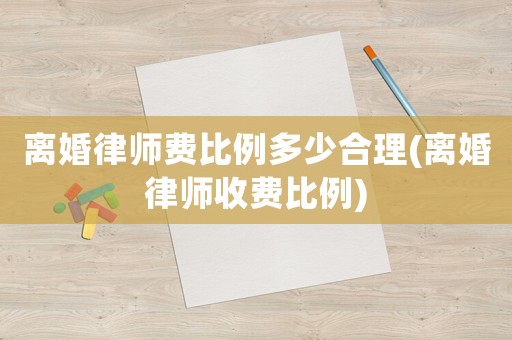 離婚律師費比例多少合理(離婚律師收費比例)
