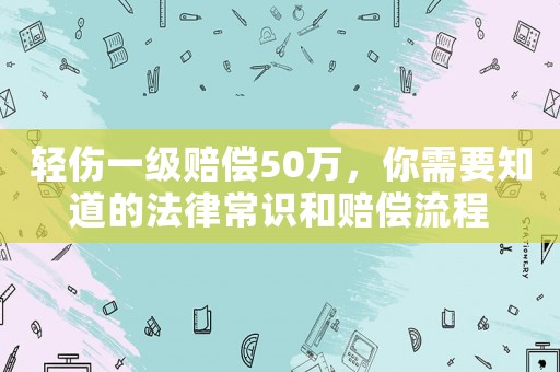 輕傷一級賠償50萬，你需要知道的法律常識和賠償流程