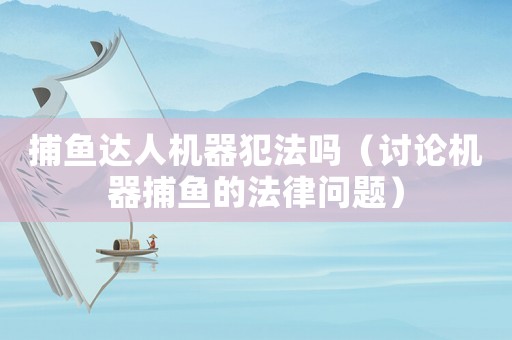 捕魚達人機器犯法嗎（討論機器捕魚的法律問題）