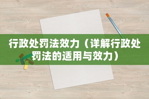 行政處罰法效力（詳解行政處罰法的適用與效力）