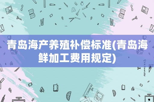 青島海產(chǎn)養(yǎng)殖補(bǔ)償標(biāo)準(zhǔn)(青島海鮮加工費(fèi)用規(guī)定)