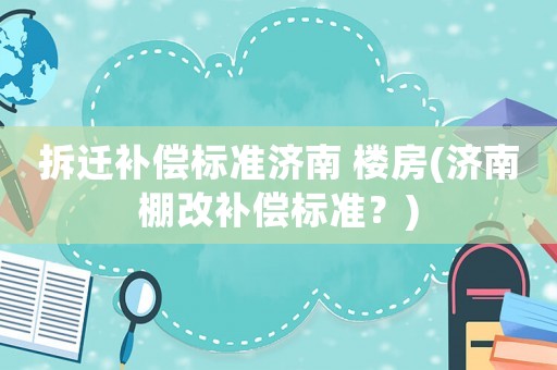 拆遷補(bǔ)償標(biāo)準(zhǔn)濟(jì)南 樓房(濟(jì)南棚改補(bǔ)償標(biāo)準(zhǔn)？)