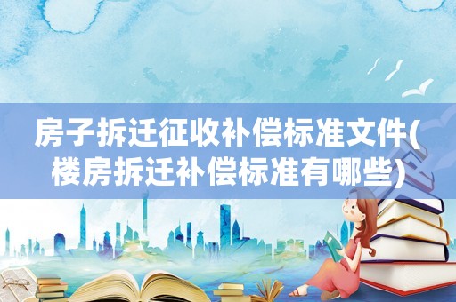 房子拆遷征收補償標準文件(樓房拆遷補償標準有哪些)