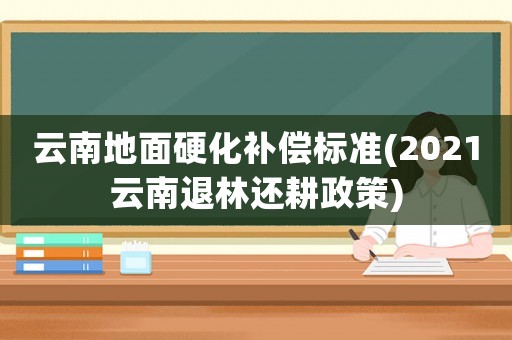 云南地面硬化補(bǔ)償標(biāo)準(zhǔn)(2021云南退林還耕政策)