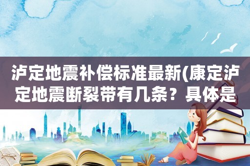 瀘定地震補償標準最新(康定瀘定地震斷裂帶有幾條？具體是哪幾條？)