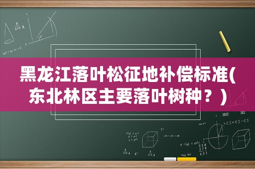 黑龍江落葉松征地補償標準(東北林區主要落葉樹種？)