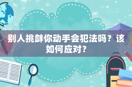 別人挑釁你動手會犯法嗎？該如何應對？