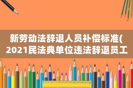 新勞動法辭退人員補償標準(2021民法典單位違法辭退員工補償標準？)