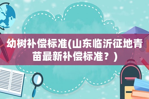 幼樹補償標(biāo)準(zhǔn)(山東臨沂征地青苗最新補償標(biāo)準(zhǔn)？)