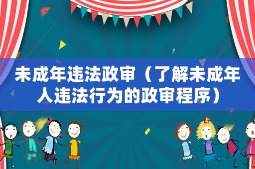 未成年違法政審（了解未成年人違法行為的政審程序）
