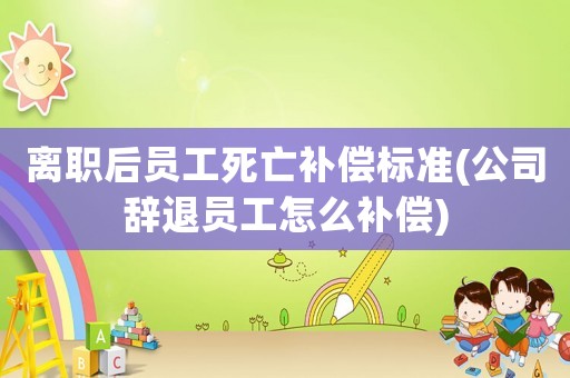 離職后員工死亡補償標準(公司辭退員工怎么補償)