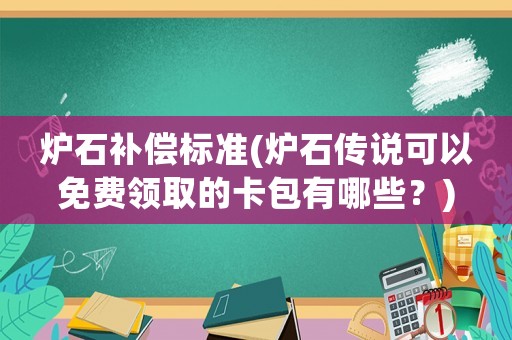 爐石補(bǔ)償標(biāo)準(zhǔn)(爐石傳說可以免費(fèi)領(lǐng)取的卡包有哪些？)
