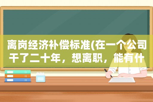 離崗經(jīng)濟(jì)補(bǔ)償標(biāo)準(zhǔn)(在一個(gè)公司干了二十年，想離職，能有什么補(bǔ)償？)