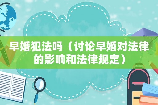 早婚犯法嗎（討論早婚對(duì)法律的影響和法律規(guī)定）