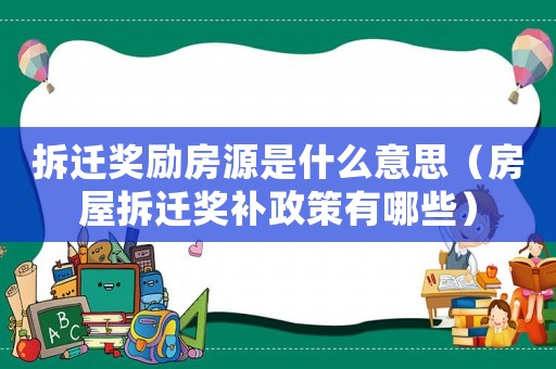 拆遷獎勵房源是什么意思（房屋拆遷獎補政策有哪些）