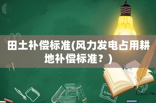 田土補償標準(風力發電占用耕地補償標準？)