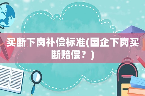 買斷下崗補償標準(國企下崗買斷賠償？)