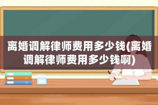 離婚調解律師費用多少錢(離婚調解律師費用多少錢啊)
