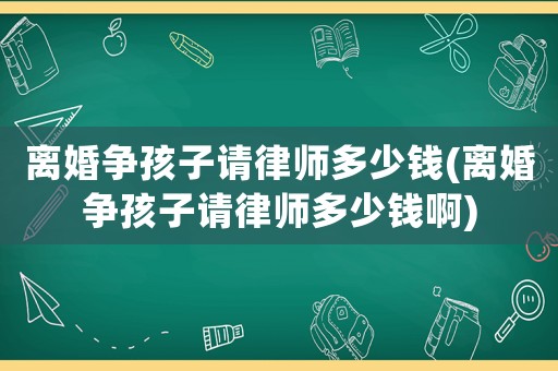 離婚爭孩子請律師多少錢(離婚爭孩子請律師多少錢啊)