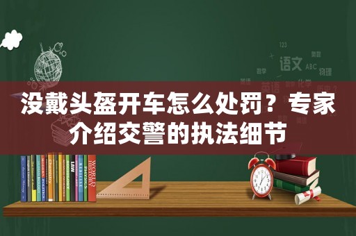 沒戴頭盔開車怎么處罰？專家介紹交警的執(zhí)法細節(jié)