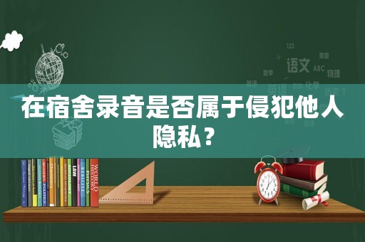 在宿舍錄音是否屬于侵犯他人隱私？