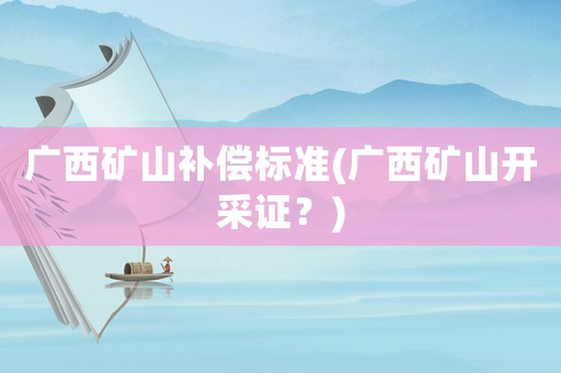 廣西礦山補償標準(廣西礦山開采證？)