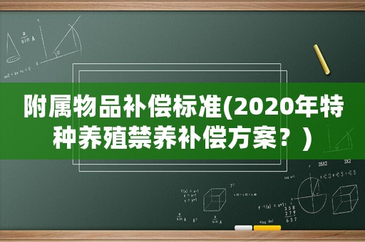 附屬物品補(bǔ)償標(biāo)準(zhǔn)(2020年特種養(yǎng)殖禁養(yǎng)補(bǔ)償方案？)