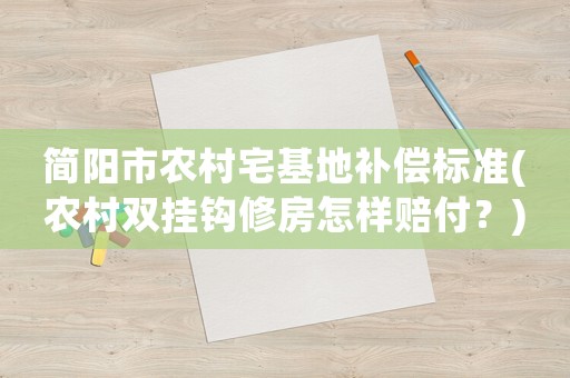 簡(jiǎn)陽(yáng)市農(nóng)村宅基地補(bǔ)償標(biāo)準(zhǔn)(農(nóng)村雙掛鉤修房怎樣賠付？)