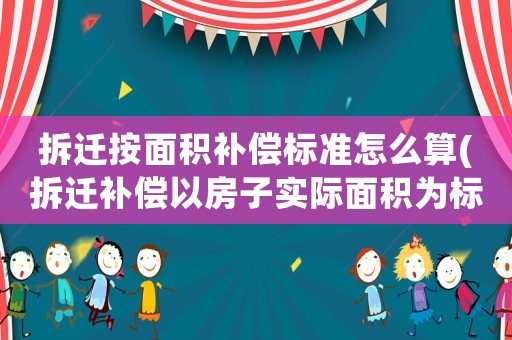 拆遷按面積補償標準怎么算(拆遷補償以房子實際面積為標準進行補償嗎？)