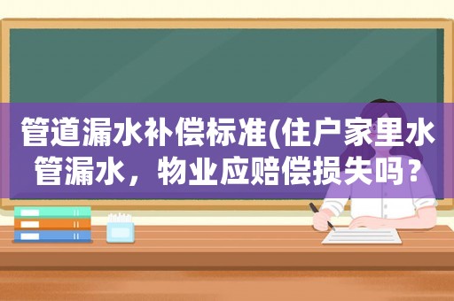 管道漏水補(bǔ)償標(biāo)準(zhǔn)(住戶家里水管漏水，物業(yè)應(yīng)賠償損失嗎？)